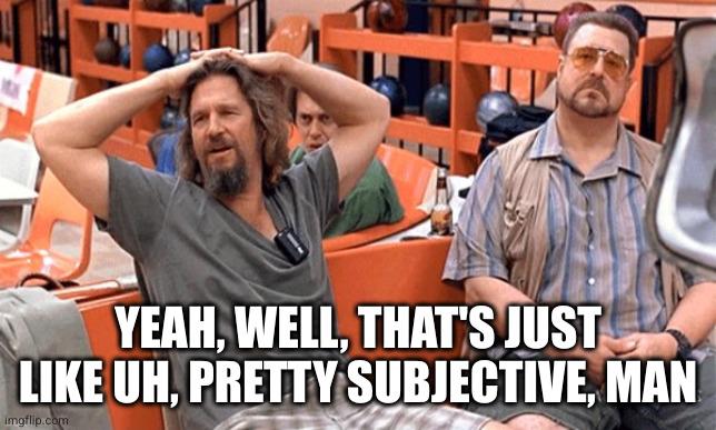 Big Lebowski macro. "Yeah, well, that's just like uh, pretty subjective, man"